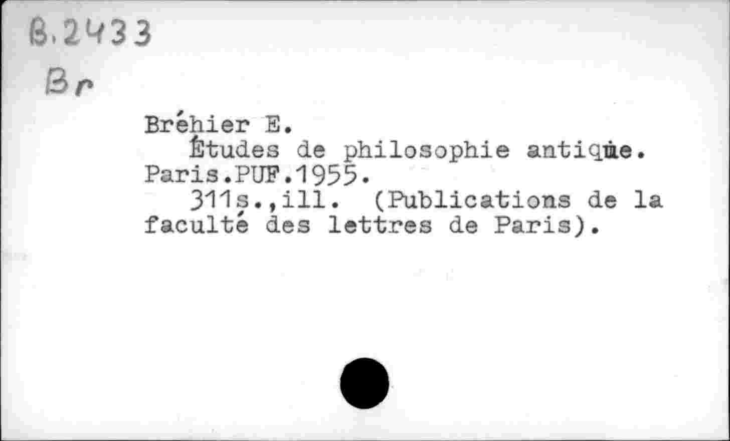 ﻿6.2W33
Br
Bréhier E.
Études de philosophie antique.
Paris.PUF.1955.
311s.,ill. (Publications de la faculté des lettres de Paris).